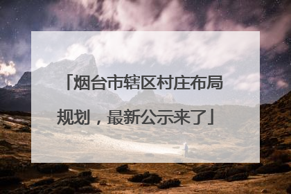 烟台市辖区村庄布局规划，最新公示来了