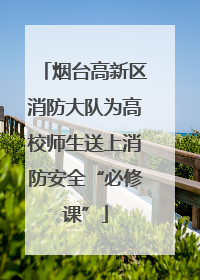 烟台高新区消防大队为高校师生送上消防安全“必修课”