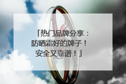 热门品牌分享：防晒霜好的牌子！安全又靠谱！