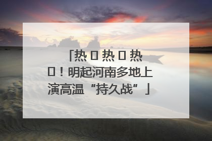 热 ҈ 热 ҈ 热 ҈！明起河南多地上演高温“持久战”