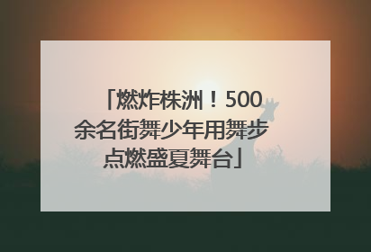 燃炸株洲！500余名街舞少年用舞步点燃盛夏舞台