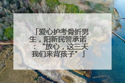 爱心护考骨折男生，阳新民警承诺：“放心，这三天我们来背孩子”