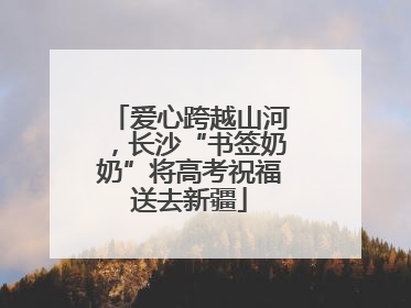 爱心跨越山河，长沙“书签奶奶”将高考祝福送去新疆