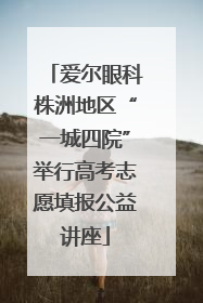 爱尔眼科株洲地区“一城四院”举行高考志愿填报公益讲座