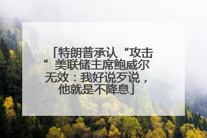特朗普承认“攻击”美联储主席鲍威尔无效：我好说歹说，他就是不降息