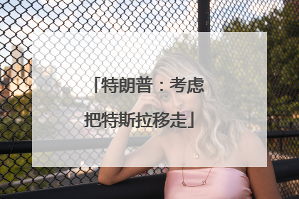 特朗普：考虑把特斯拉移走