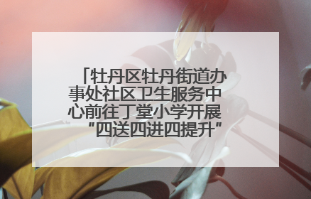 牡丹区牡丹街道办事处社区卫生服务中心前往丁堂小学开展“四送四进四提升”及无烟日宣传活动