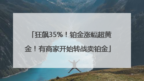 狂飙35%！铂金涨幅超黄金！有商家开始转战卖铂金