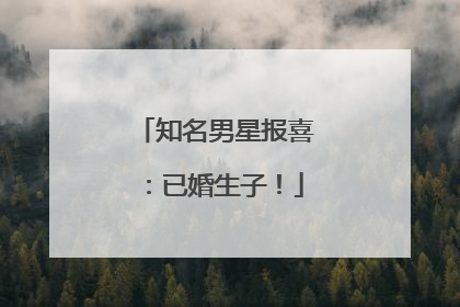 知名男星报喜：已婚生子！