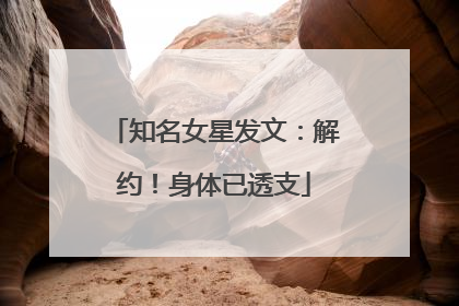 知名女星发文：解约！身体已透支