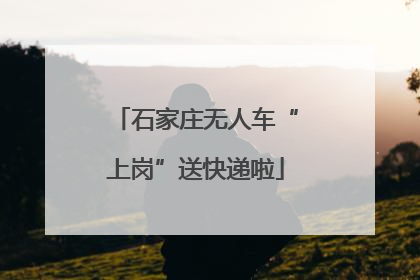 石家庄无人车“上岗”送快递啦