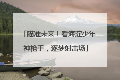 瞄准未来！看海淀少年神枪手，逐梦射击场