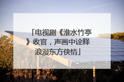 电视剧《淮水竹亭》收官，声画中诠释浪漫东方侠情