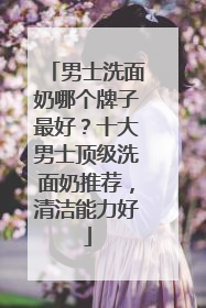 男士洗面奶哪个牌子最好？十大男士顶级洗面奶推荐，清洁能力好
