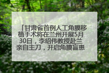 甘肃省首例人工角膜移植手术将在兰州开展5月30日，李绍伟教授赴兰亲自主刀，开启角膜盲患者复明新纪元