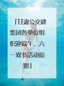 甘肃公交建集团各单位组织迎端午、六一双节活动掠影