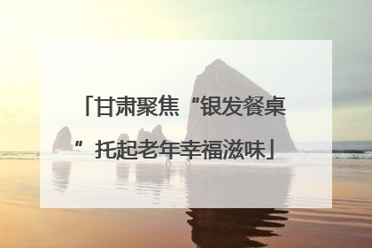 甘肃聚焦“银发餐桌”托起老年幸福滋味