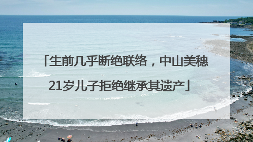 生前几乎断绝联络，中山美穗21岁儿子拒绝继承其遗产