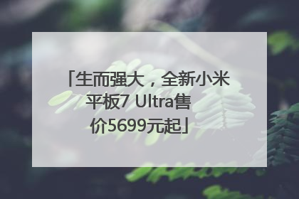 生而强大，全新小米平板7 Ultra售价5699元起
