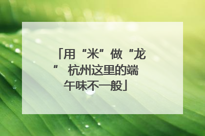 用“米”做“龙” 杭州这里的端午味不一般