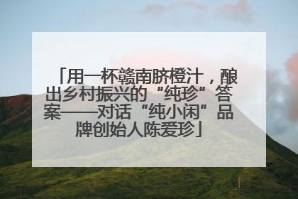 用一杯赣南脐橙汁，酿出乡村振兴的“纯珍”答案——对话“纯小闲”品牌创始人陈爱珍