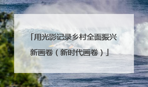 用光影记录乡村全面振兴新画卷（新时代画卷）