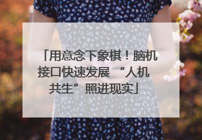 用意念下象棋！脑机接口快速发展 “人机共生”照进现实