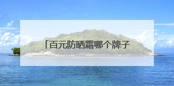 百元防晒霜哪个牌子好？推荐这10款，性价比高口碑佳！