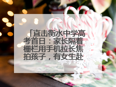 直击衡水中学高考首日：家长隔着栅栏用手机拉长焦拍孩子，有女生赴考前在电话亭与家人通话