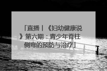 直播丨《妇幼健康说》第六期：青少年脊柱侧弯的预防与治疗