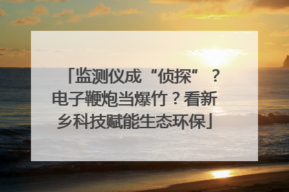 监测仪成“侦探”？电子鞭炮当爆竹？看新乡科技赋能生态环保