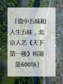 盘中五味和人生五味，北京人艺《天下第一楼》将演第600场