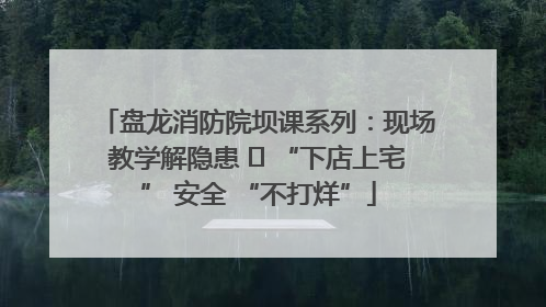 盘龙消防院坝课系列：现场教学解隐患   “下店上宅” 安全 “不打烊”