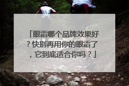 眼霜哪个品牌效果好？快别再用你的眼霜了，它到底适合你吗？