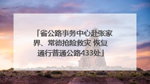 省公路事务中心赴张家界、常德抢险救灾 恢复通行普通公路433处