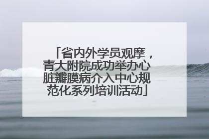 省内外学员观摩，青大附院成功举办心脏瓣膜病介入中心规范化系列培训活动
