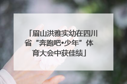 眉山洪雅实幼在四川省“奔跑吧•少年”体育大会中获佳绩