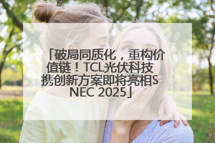 破局同质化，重构价值链！TCL光伏科技携创新方案即将亮相SNEC 2025