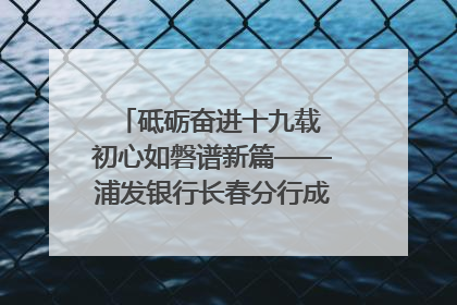 砥砺奋进十九载 初心如磐谱新篇——浦发银行长春分行成立19周年助力吉林省全面振兴纪实