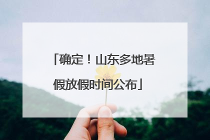 确定！山东多地暑假放假时间公布