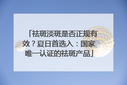祛斑淡斑是否正规有效？夏日首选入：国家唯一认证的祛斑产品