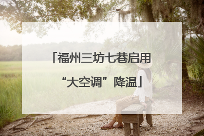 福州三坊七巷启用“大空调”降温