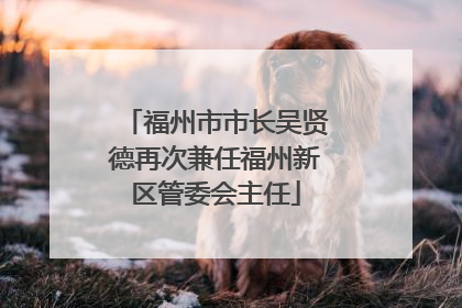 福州市市长吴贤德再次兼任福州新区管委会主任