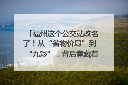 福州这个公交站改名了！从“省物价局”到“九彩”，背后竟藏着这么多故事！