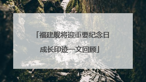 福建舰将迎重要纪念日 成长印迹一文回顾