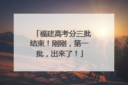 福建高考分三批结束！刚刚，第一批，出来了！