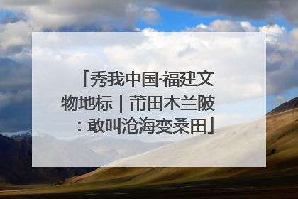 秀我中国·福建文物地标｜莆田木兰陂：敢叫沧海变桑田