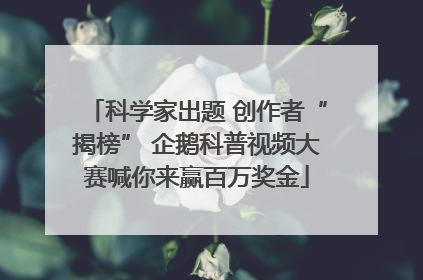 科学家出题 创作者“揭榜” 企鹅科普视频大赛喊你来赢百万奖金