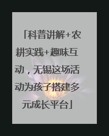 科普讲解+农耕实践+趣味互动，无锡这场活动为孩子搭建多元成长平台