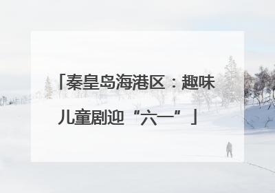 秦皇岛海港区：趣味儿童剧迎“六一”